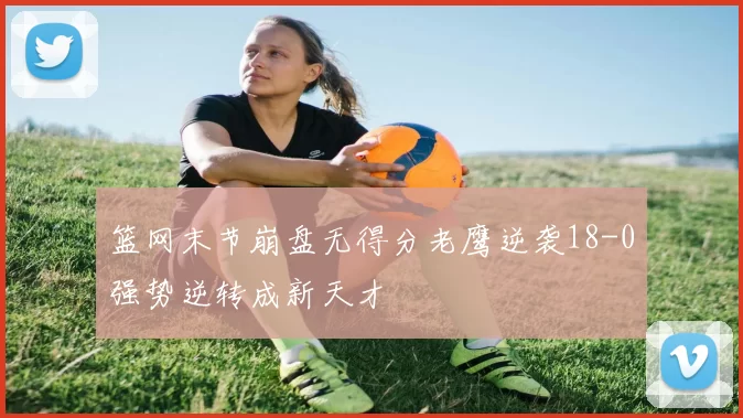 篮网末节崩盘无得分老鹰逆袭18-0强势逆转成新天才