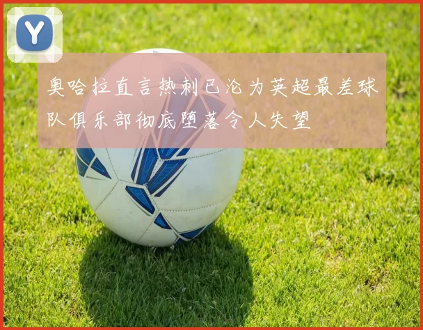 奥哈拉直言热刺已沦为英超最差球队俱乐部彻底堕落令人失望