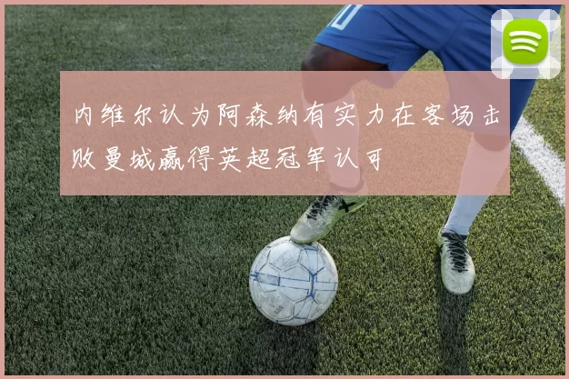 内维尔认为阿森纳有实力在客场击败曼城赢得英超冠军认可