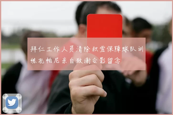 拜仁工作人员清除积雪保障球队训练孔帕尼亲自致谢合影留念
