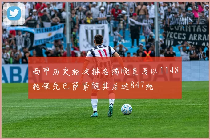 西甲历史轮次排名揭晓皇马以1148轮领先巴萨紧随其后达847轮