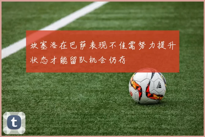 坎塞洛在巴萨表现不佳需努力提升状态才能留队机会仍存