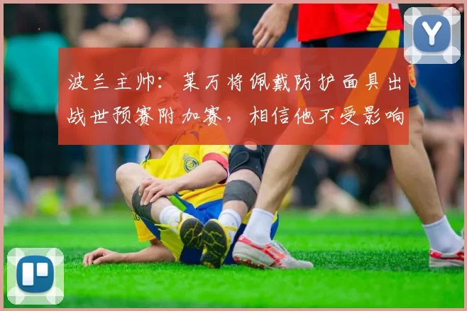 波兰主帅：莱万将佩戴防护面具出战世预赛附加赛，相信他不受影响