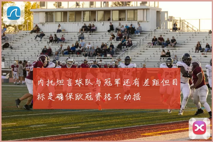 内托坦言球队与冠军还有差距但目标是确保欧冠资格不动摇