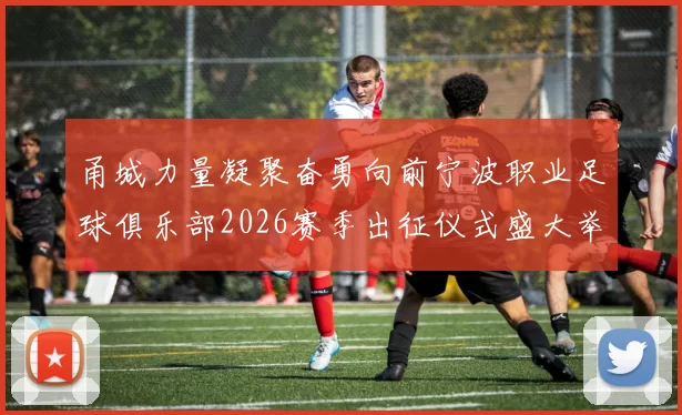 甬城力量凝聚奋勇向前宁波职业足球俱乐部2026赛季出征仪式盛大举行