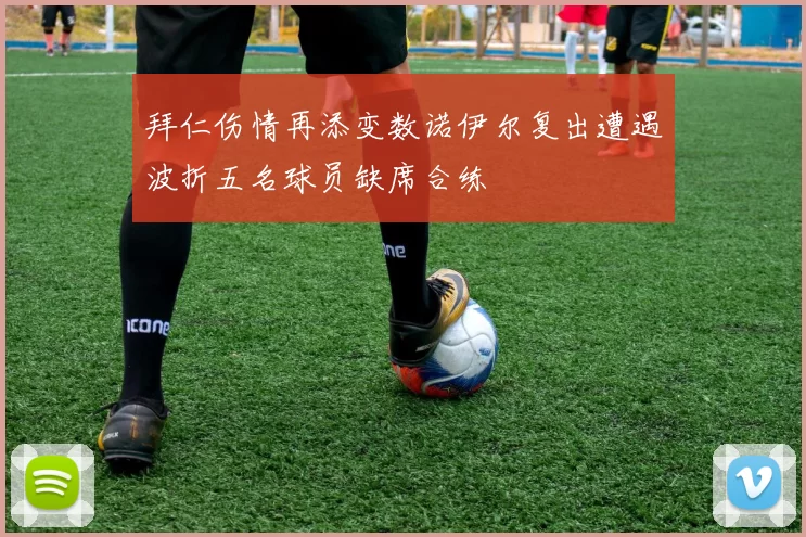 拜仁伤情再添变数诺伊尔复出遭遇波折五名球员缺席合练