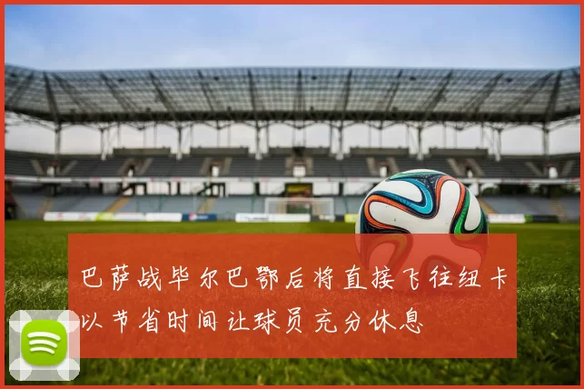 巴萨战毕尔巴鄂后将直接飞往纽卡以节省时间让球员充分休息