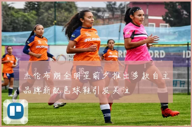 杰伦布朗全明星前夕推出多款自主品牌新配色球鞋引发关注