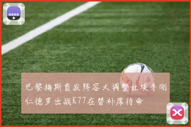 巴黎梅斯首发阵容大调整杜埃李刚仁德罗出战K77在替补席待命