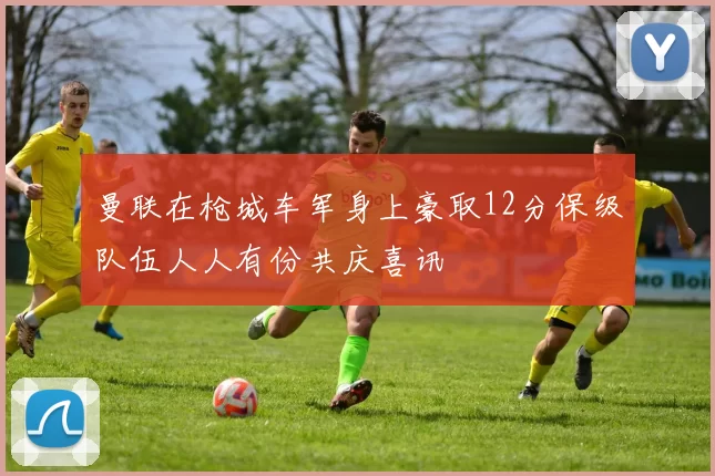 曼联在枪城车军身上豪取12分保级队伍人人有份共庆喜讯