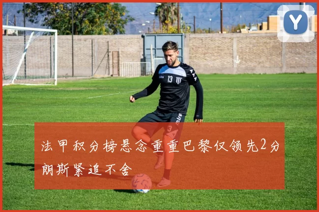 法甲积分榜悬念重重巴黎仅领先2分朗斯紧追不舍
