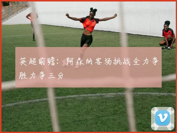 英超前瞻：阿森纳客场挑战全力争胜力争三分