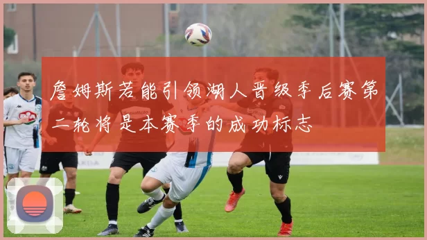 詹姆斯若能引领湖人晋级季后赛第二轮将是本赛季的成功标志