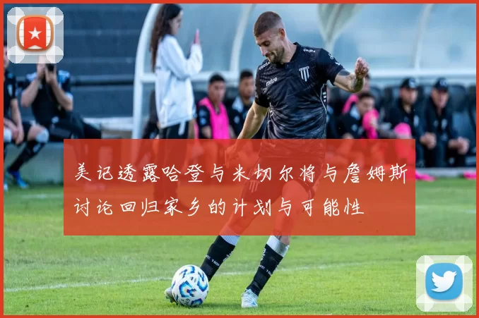 美记透露哈登与米切尔将与詹姆斯讨论回归家乡的计划与可能性