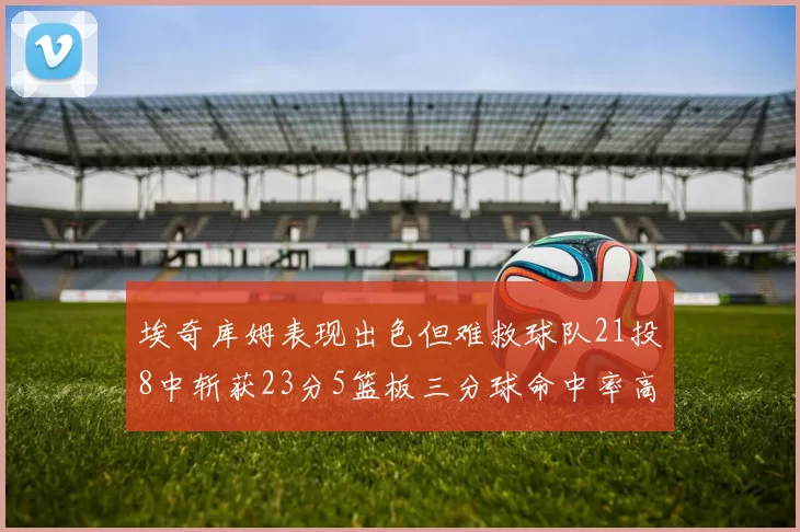 埃奇库姆表现出色但难救球队21投8中斩获23分5篮板三分球命中率高达45