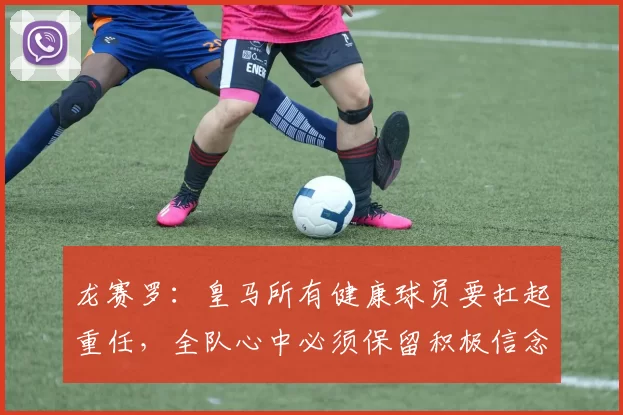 龙赛罗：皇马所有健康球员要扛起重任，全队心中必须保留积极信念