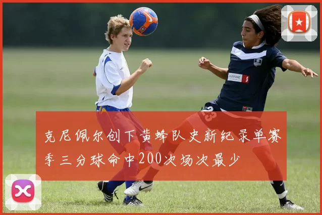 克尼佩尔创下黄蜂队史新纪录单赛季三分球命中200次场次最少