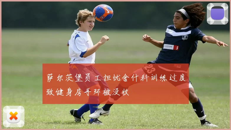 萨尔茨堡员工担忧舍什科训练过度致健身房手环被没收