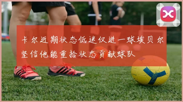 卡尔近期状态低迷仅进一球埃贝尔坚信他能重拾状态贡献球队
