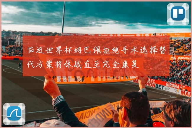 临近世界杯姆巴佩拒绝手术选择替代方案将休战直至完全康复