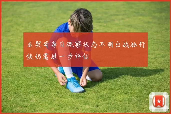 东契奇每日观察状态不明出战独行侠仍需进一步评估