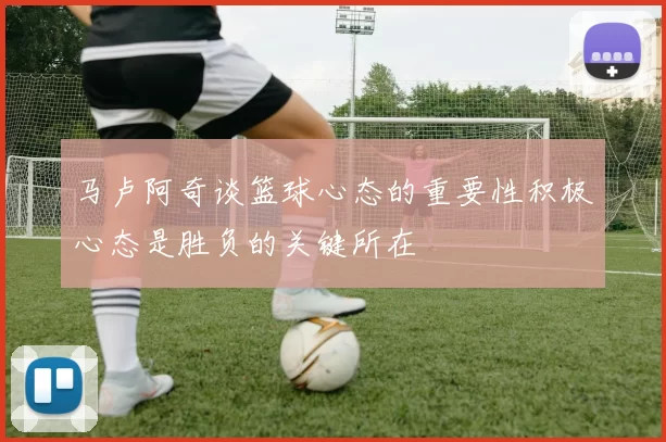 马卢阿奇谈篮球心态的重要性积极心态是胜负的关键所在