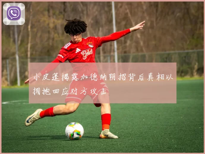 小皮蓬揭露加德纳阴招背后真相以拥抱回应对方攻击
