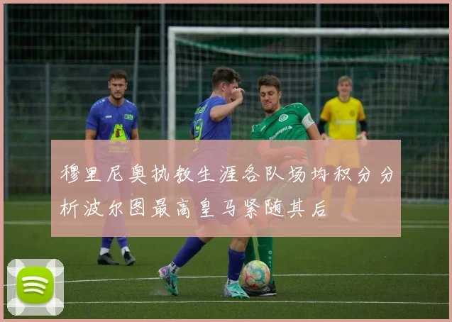 穆里尼奥执教生涯各队场均积分分析波尔图最高皇马紧随其后
