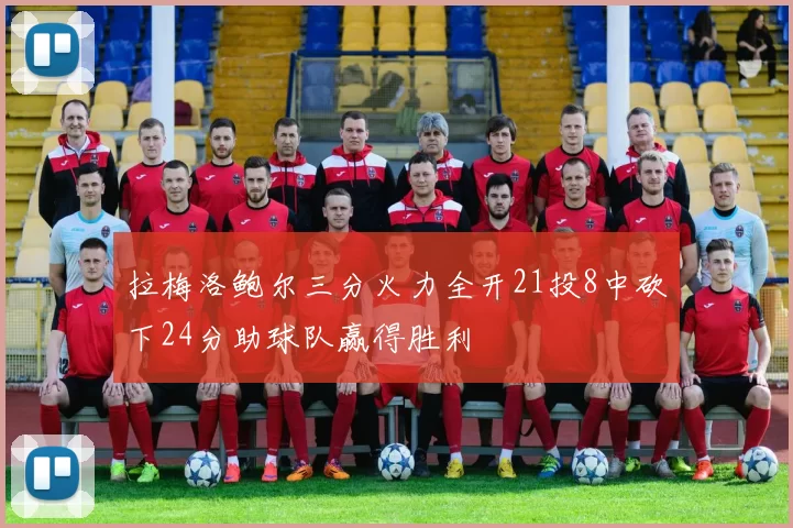 拉梅洛鲍尔三分火力全开21投8中砍下24分助球队赢得胜利