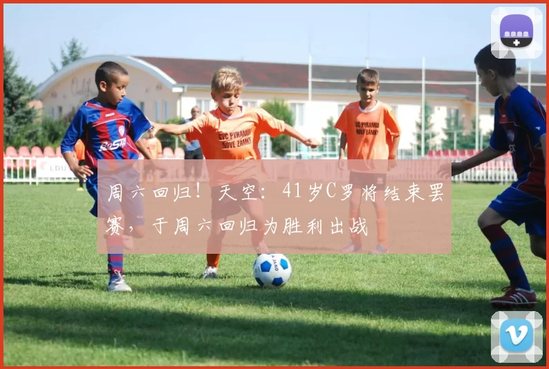 周六回归！天空：41岁C罗将结束罢赛，于周六回归为胜利出战