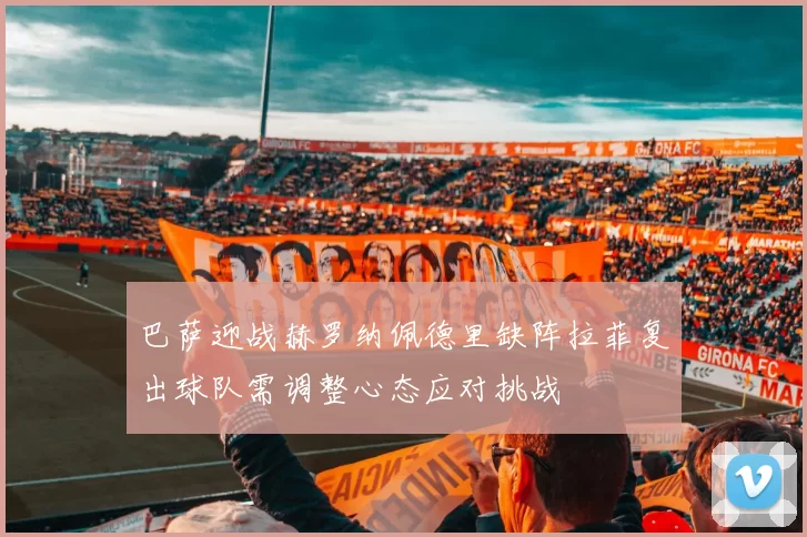 巴萨迎战赫罗纳佩德里缺阵拉菲复出球队需调整心态应对挑战