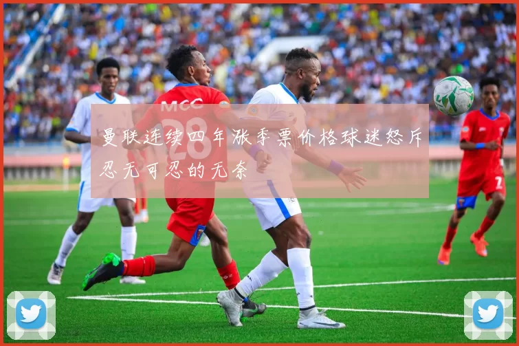 曼联连续四年涨季票价格球迷怒斥忍无可忍的无奈