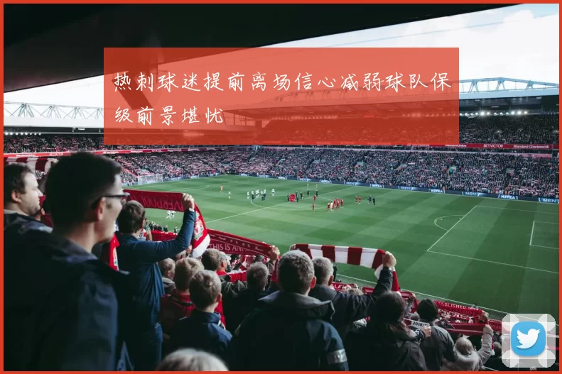 热刺球迷提前离场信心减弱球队保级前景堪忧