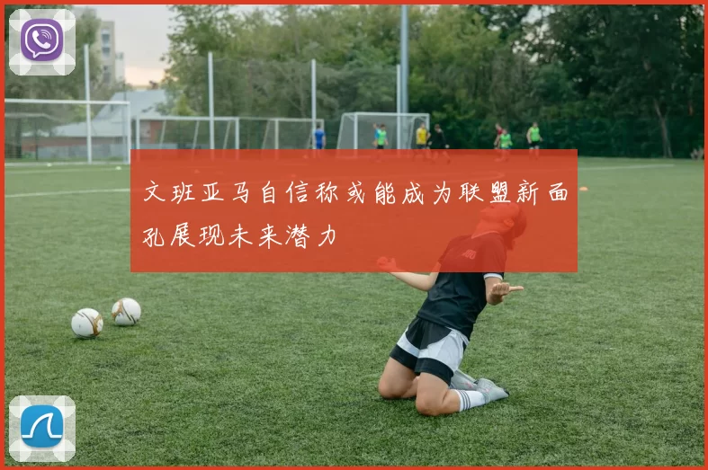 文班亚马自信称或能成为联盟新面孔展现未来潜力