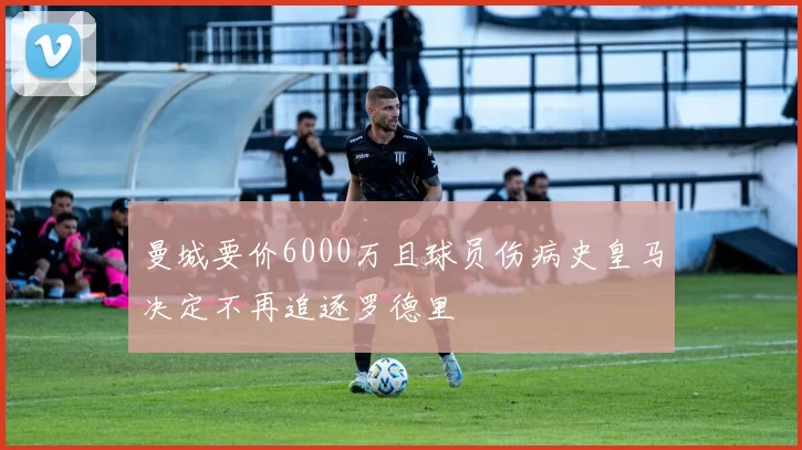 曼城要价6000万且球员伤病史皇马决定不再追逐罗德里